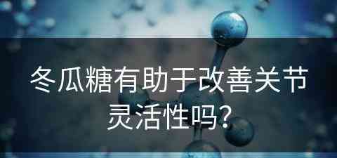 冬瓜糖有助于改善关节灵活性吗？